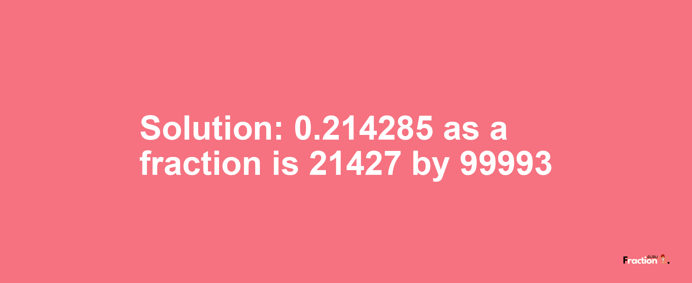 Solution:0.214285 as a fraction is 21427/99993